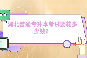 湖北普通專(zhuān)升本考試要花多少錢(qián)？