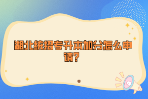 湖北統(tǒng)招專升本加分怎么申請？