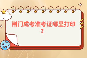 荊門成考準考證哪里打??？