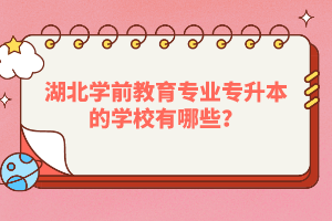 湖北學(xué)前教育專業(yè)專升本的學(xué)校有哪些？