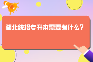 湖北統(tǒng)招專升本需要考什么？