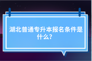 湖北普通專升本報名條件是什么？