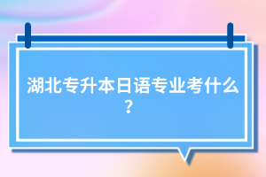 湖北專升本日語專業(yè)考什么？
