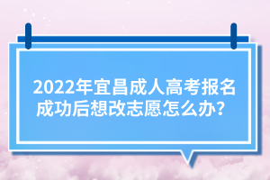 2022年宜昌成人高考報(bào)名成功后想改志愿怎么辦?