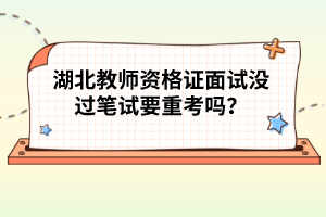 湖北教師資格證面試沒(méi)過(guò)筆試要重考嗎？