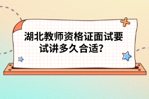 湖北教師資格證面試要試講多久合適？
