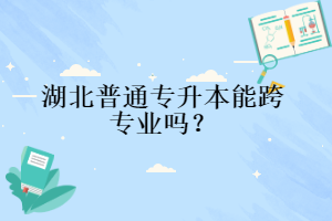 湖北普通專升本能跨專業(yè)嗎？