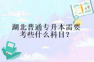 湖北普通專升本需要考些什么科目？