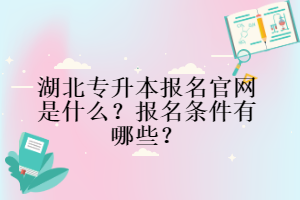湖北專升本報(bào)名官網(wǎng)是什么？報(bào)名條件有哪些？