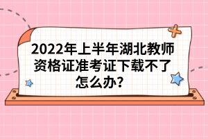 2022年上半年湖北教師資格證準考證下載不了怎么辦？