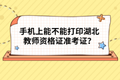 手機(jī)上能不能打印湖北教師資格證準(zhǔn)考證？