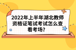 2022年上半年湖北教師資格證筆試考試怎么查看考場(chǎng)？