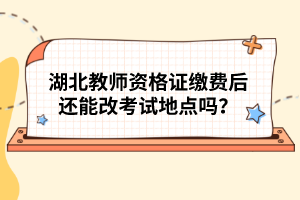 湖北教師資格證繳費后還能改考試地點嗎？