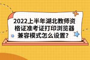 2022上半年湖北教師資格證準(zhǔn)考證打印瀏覽器兼容模式怎么設(shè)置？