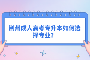 荊州成人高考專升本如何選擇專業(yè)？