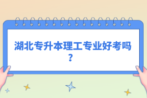 湖北專升本理工專業(yè)好考嗎？