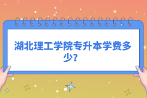 湖北理工學院專升本學費多少？