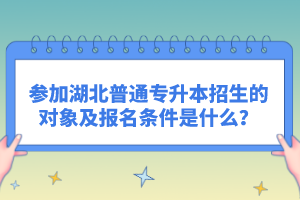 參加湖北普通專升本招生的對象及報名條件是什么？