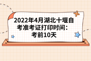2022年4月湖北十堰自考準(zhǔn)考證打印時(shí)間:考前10天