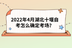 2022年4月湖北十堰自考怎么確定考場？
