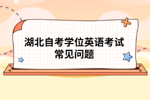 湖北自考學(xué)位英語(yǔ)考試常見(jiàn)問(wèn)題