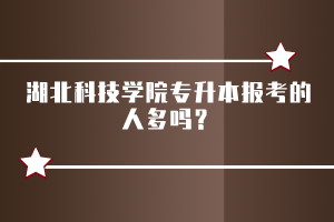 湖北科技學(xué)院專升本報(bào)考的人多嗎？