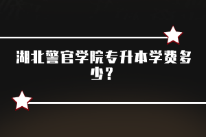 湖北警官學(xué)院專升本學(xué)費(fèi)多少？