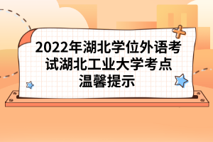 2022年湖北學位外語考試湖北工業(yè)大學考點溫馨提示