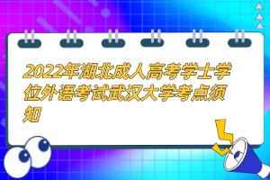2022年湖北成人高考學(xué)士學(xué)位外語考試武漢大學(xué)考點須知