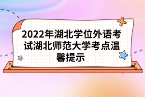2022年湖北學(xué)位外語(yǔ)考試湖北師范大學(xué)考點(diǎn)溫馨提示