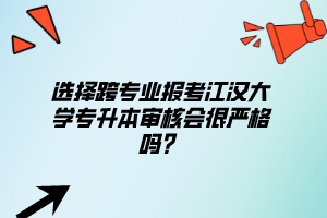選擇跨專業(yè)報(bào)考江漢大學(xué)專升本審核會(huì)很嚴(yán)格嗎？