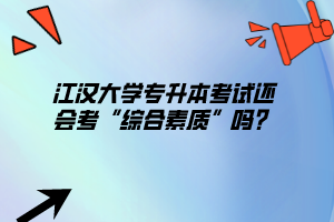 江漢大學(xué)專升本考試還會(huì)考“綜合素質(zhì)”嗎？