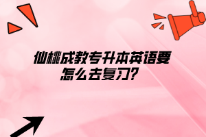 仙桃成教專升本英語要怎么去復(fù)習(xí)？