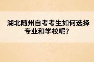湖北隨州自考考生如何選擇專業(yè)和學校呢？
