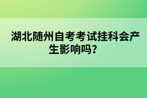 湖北隨州自考考試掛科會(huì)產(chǎn)生影響嗎？
