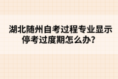 湖北隨州自考過程專業(yè)顯示?？歼^度期怎么辦？