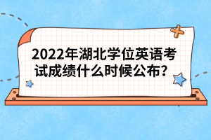 2022年湖北學(xué)位英語考試成績什么時候公布？