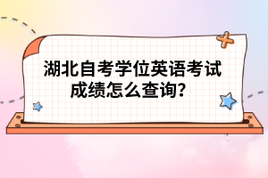 湖北自考學(xué)位英語考試成績怎么查詢？