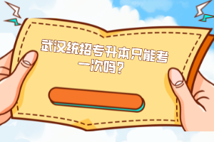 武漢統(tǒng)招專升本只能考一次嗎？