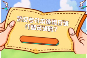 武漢專升本能用日語(yǔ)代替英語(yǔ)嗎？