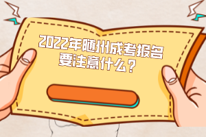 2022年隨州成考報名要注意什么？