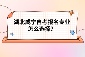 湖北咸寧自考報名專業(yè)怎么選擇？