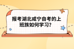 報(bào)考湖北咸寧自考的上班族如何學(xué)習(xí)？