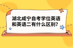 湖北咸寧自考學(xué)位英語(yǔ)和英語(yǔ)二有什么區(qū)別?