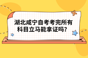 湖北咸寧自考考完所有科目立馬能拿證嗎？