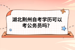 湖北荊州自考學歷可以考公務(wù)員嗎？