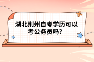 湖北荊州自考學(xué)歷可以考公務(wù)員嗎？