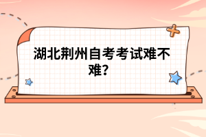 湖北荊州自考考試難不難?