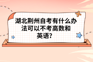 湖北荊州自考有什么辦法可以不考高數(shù)和英語？