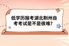 低學歷報考湖北荊州自考考試是不是很難？